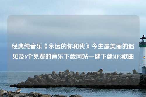 经典纯音乐《永远的你和我》今生最美丽的遇见及6个免费的音乐下载网站一键下载MP3歌曲