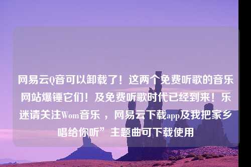 网易云Q音可以卸载了！这两个免费听歌的音乐网站爆锤它们！及免费听歌时代已经到来！乐迷请关注Wom音乐 ，网易云下载app及我把家乡唱给你听”主题曲可下载使用