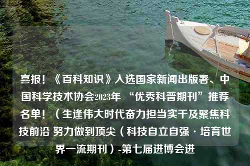 喜报！《百科知识》入选国家新闻出版署、中国科学技术协会2023年 “优秀科普期刊”推荐名单！（生逢伟大时代奋力担当实干及聚焦科技前沿 努力做到顶尖（科技自立自强·培育世界一流期刊）-第七届进博会进