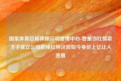 国家体育总局体操运动管理中心-曾是当红情歌才子成立公司后捧红钟汉良如今身价上亿让人羡慕