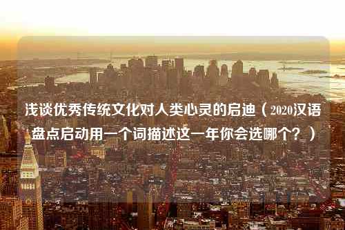 浅谈优秀传统文化对人类心灵的启迪（2020汉语盘点启动用一个词描述这一年你会选哪个？）