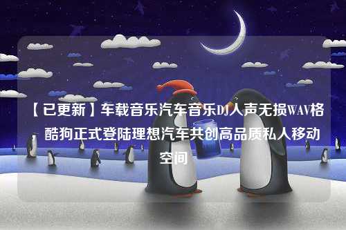 【已更新】车载音乐汽车音乐DJ人声无损WAV格 ，酷狗正式登陆理想汽车共创高品质私人移动空间