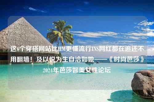 这6个穿搭网站比HM更懂流行INS网红都在追还不用翻墙！及以悦为生自洽如她——《时尚芭莎》2024年芭莎智美女性论坛