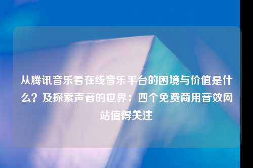 从腾讯音乐看在线音乐平台的困境与价值是什么？及探索声音的世界：四个免费商用音效网站值得关注