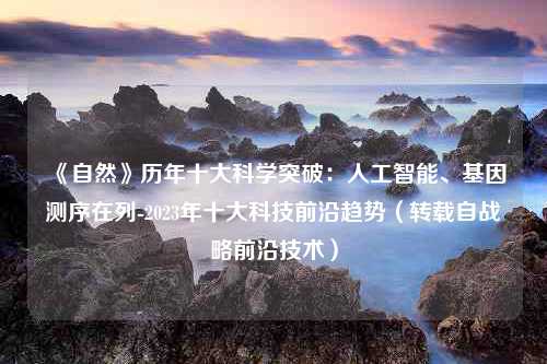 《自然》历年十大科学突破：人工智能、基因测序在列-2023年十大科技前沿趋势（转载自战略前沿技术）