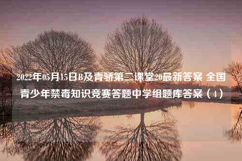 2022年05月15日B及青骄第二课堂20最新答案 全国青少年禁毒知识竞赛答题中学组题库答案（4）