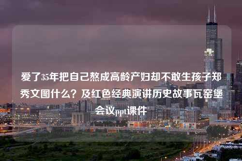 爱了35年把自己熬成高龄产妇却不敢生孩子郑秀文图什么？及红色经典演讲历史故事瓦窑堡会议ppt课件