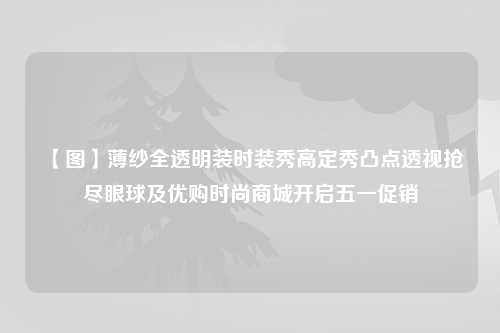 【图】薄纱全透明装时装秀高定秀凸点透视抢尽眼球及优购时尚商城开启五一促销