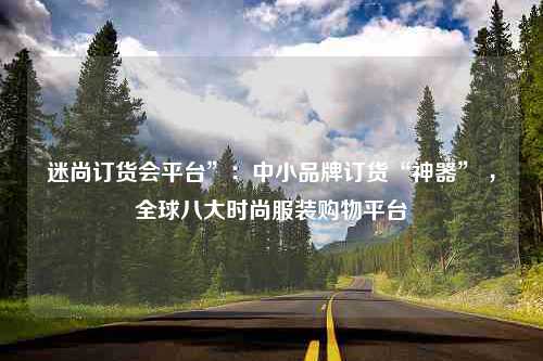 迷尚订货会平台”：中小品牌订货“神器” ，全球八大时尚服装购物平台