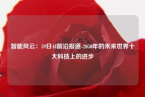 智能风云：59日AI前沿报道-2050年的未来世界十大科技上的进步