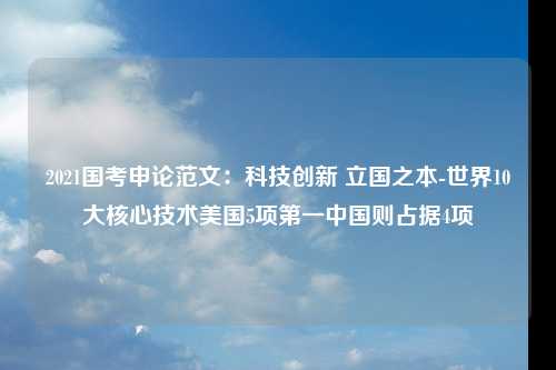 2021国考申论范文：科技创新 立国之本-世界10大核心技术美国5项第一中国则占据4项