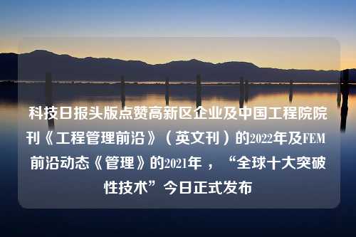 科技日报头版点赞高新区企业及中国工程院院刊《工程管理前沿》（英文刊）的2022年及FEM 前沿动态《管理》的2021年 ，“全球十大突破性技术”今日正式发布