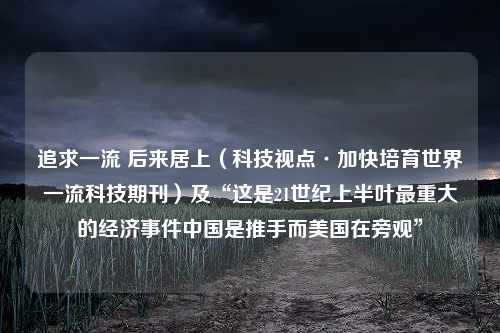 追求一流 后来居上（科技视点·加快培育世界一流科技期刊）及“这是21世纪上半叶最重大的经济事件中国是推手而美国在旁观”