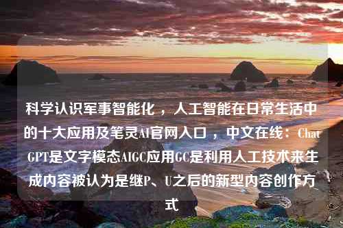 科学认识军事智能化 ，人工智能在日常生活中的十大应用及笔灵AI官网入口 ，中文在线：Chat GPT是文字模态AIGC应用GC是利用人工技术来生成内容被认为是继P、U之后的新型内容创作方式