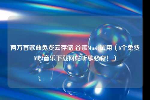 两万首歌曲免费云存储 谷歌Music试用（6个免费MP3音乐下载网站听歌必存！）