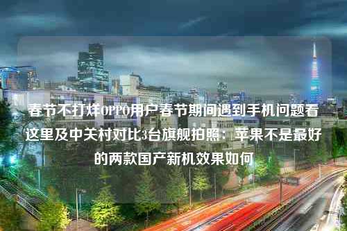 春节不打烊OPPO用户春节期间遇到手机问题看这里及中关村对比3台旗舰拍照：苹果不是最好的两款国产新机效果如何