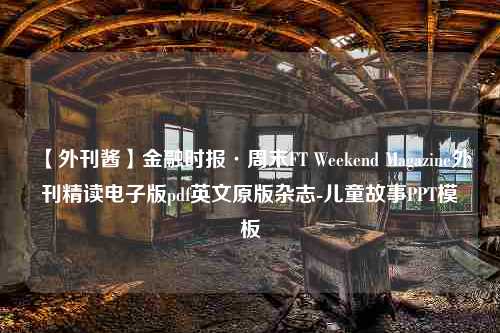 【外刊酱】金融时报·周末FT Weekend Magazine外刊精读电子版pdf英文原版杂志-儿童故事PPT模板