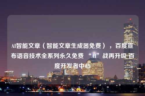 AI智能文章（智能文章生成器免费） ，百度宣布语音技术全系列永久免费 “AI”战再升级 百度开发者中心