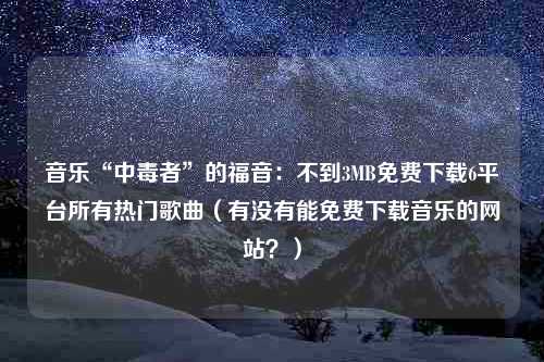 音乐“中毒者”的福音：不到3MB免费下载6平台所有热门歌曲（有没有能免费下载音乐的网站？）