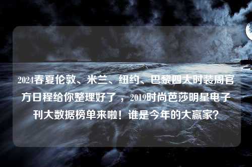 2024春夏伦敦、米兰、纽约、巴黎四大时装周官方日程给你整理好了 ，2019时尚芭莎明星电子刊大数据榜单来啦！谁是今年的大赢家？