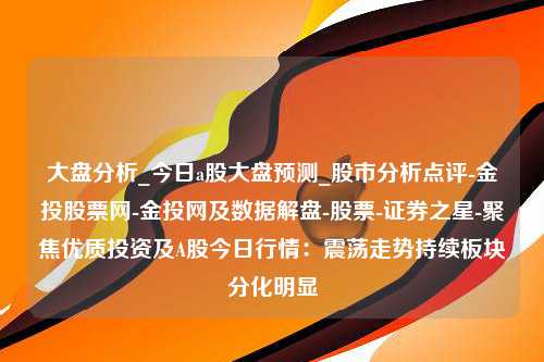 大盘分析_今日a股大盘预测_股市分析点评-金投股票网-金投网及数据解盘-股票-证券之星-聚焦优质投资及A股今日行情：震荡走势持续板块分化明显