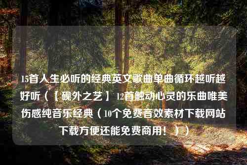 15首人生必听的经典英文歌曲单曲循环越听越好听（【砚外之艺】 12首触动心灵的乐曲唯美伤感纯音乐经典（10个免费音效素材下载网站下载方便还能免费商用！））