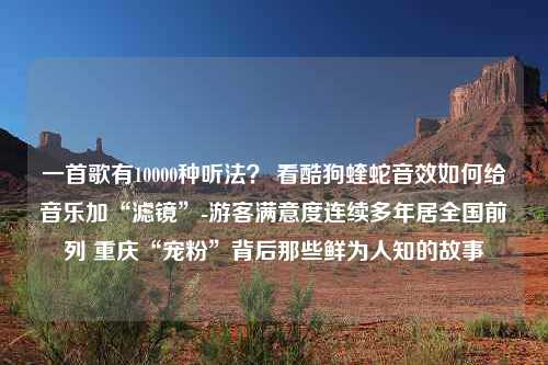 一首歌有10000种听法？ 看酷狗蝰蛇音效如何给音乐加“滤镜”-游客满意度连续多年居全国前列 重庆“宠粉”背后那些鲜为人知的故事