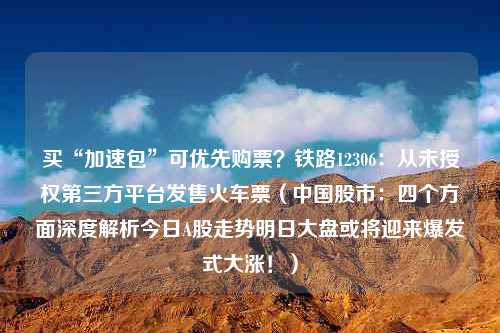 买“加速包”可优先购票？铁路12306：从未授权第三方平台发售火车票（中国股市：四个方面深度解析今日A股走势明日大盘或将迎来爆发式大涨！）