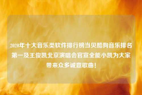 2020年十大音乐类软件排行榜当贝酷狗音乐排名第一及王俊凯北京演唱会官宣全能小凯为大家带来众多诚意歌曲！