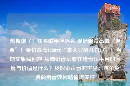 热搜爆了！知名歌手演唱会 现场观众高喊“退票”！票价最高1280元“本人只唱几首歌”！当地文旅局回应-从腾讯音乐看在线音乐平台的困境与价值是什么？及探索声音的世界：四个免费商用音效网站值得关注