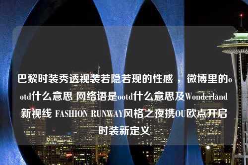 巴黎时装秀透视装若隐若现的性感 ，微博里的ootd什么意思 网络语是ootd什么意思及Wonderland新视线 FASHION RUNWAY风格之夜携OU欧点开启时装新定义