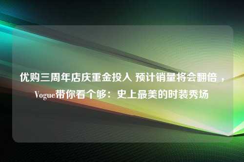 优购三周年店庆重金投入 预计销量将会翻倍 ，Vogue带你看个够：史上最美的时装秀场