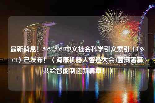 最新消息！2023-2024中文社会科学引文索引（CSSCI）已发布！（海康机器人智造大会4圆满落幕共绘智能制造新篇章！）