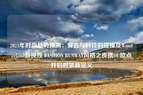 2024年时尚趋势预测：复古与科技的碰撞及Wonderland新视线 FASHION RUNWAY风格之夜携OU欧点开启时装新定义