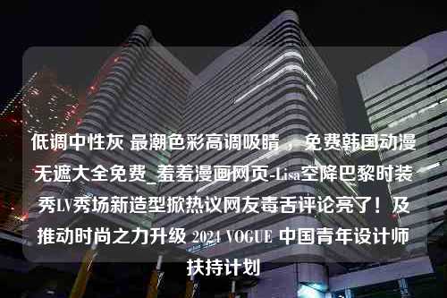 低调中性灰 最潮色彩高调吸睛 ，免费韩国动漫无遮大全免费_羞羞漫画网页-Lisa空降巴黎时装秀LV秀场新造型掀热议网友毒舌评论亮了！及推动时尚之力升级 2024 VOGUE 中国青年设计师扶持计划