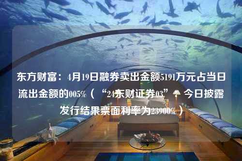 东方财富：4月19日融券卖出金额5191万元占当日流出金额的005%（“24东财证券03”：今日披露发行结果票面利率为23900%）