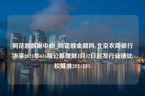 同花顺数据中心_同花顺金融网-北京农商银行浓享2024年616期公募理财4月12日起发行业绩比较基准28%-34%