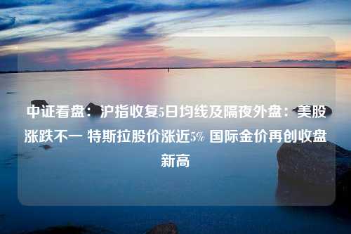 中证看盘：沪指收复5日均线及隔夜外盘：美股涨跌不一 特斯拉股价涨近5% 国际金价再创收盘新高