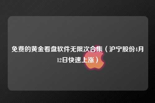 免费的黄金看盘软件无限次合集（沪宁股份4月12日快速上涨）