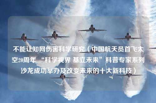 不能让知网伤害科学研究（中国航天员首飞太空20周年 “科学视界 基立未来”科普专家系列沙龙成功举办及改变未来的十大新科技）