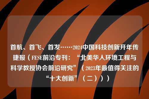 首航、首飞、首发……2024中国科技创新开年传捷报（FESE前沿专刊：“北美华人环境工程与科学教授协会前沿研究”（2023年最值得关注的“十大创新”（二）））