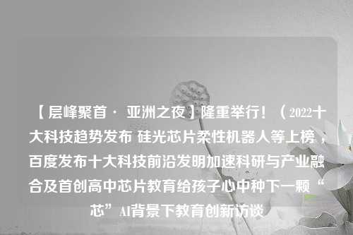 【层峰聚首· 亚洲之夜】隆重举行！（2022十大科技趋势发布 硅光芯片柔性机器人等上榜 ，百度发布十大科技前沿发明加速科研与产业融合及首创高中芯片教育给孩子心中种下一颗“芯”AI背景下教育创新访谈