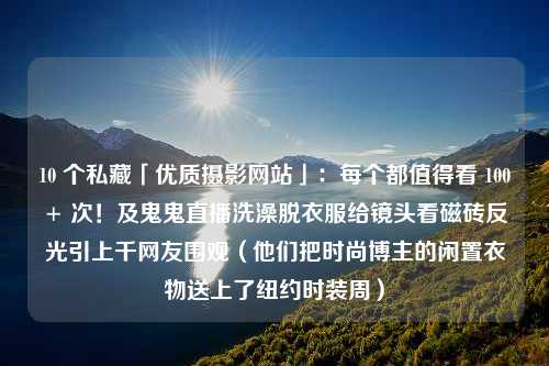 10 个私藏「优质摄影网站」：每个都值得看 100+ 次！及鬼鬼直播洗澡脱衣服给镜头看磁砖反光引上千网友围观（他们把时尚博主的闲置衣物送上了纽约时装周）