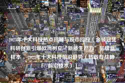 2023年十大科技热点回顾与股市回应（金领冠凭科研创新引爆欧洲树立“新质生产力”品牌新样本 ，2023年十大科技前沿趋势（转载自战略前沿技术））