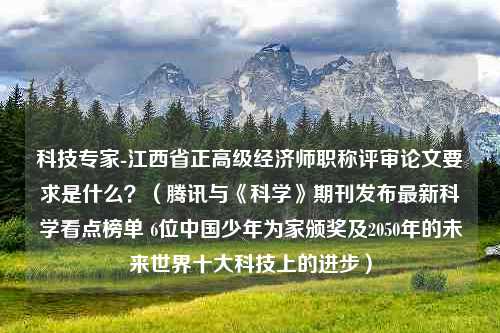 科技专家-江西省正高级经济师职称评审论文要求是什么？（腾讯与《科学》期刊发布最新科学看点榜单 6位中国少年为家颁奖及2050年的未来世界十大科技上的进步）