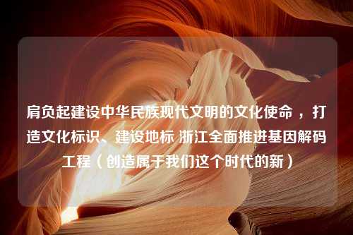 肩负起建设中华民族现代文明的文化使命 ，打造文化标识、建设地标 浙江全面推进基因解码工程（创造属于我们这个时代的新）