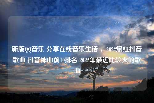 新版QQ音乐 分享在线音乐生活 ，2022爆红抖音歌曲 抖音神曲前10排名 2022年最近比较火的歌曲