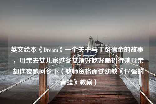 英文绘本《Dream》一个关于马丁路德金的故事 ，母亲去女儿家过冬女婿好吃好喝招待她母亲却连夜跑回乡下（教师资格面试幼教《逞强的青蛙》教案）