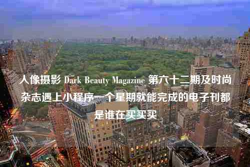 人像摄影 Dark Beauty Magazine 第六十二期及时尚杂志遇上小程序一个星期就能完成的电子刊都是谁在买买买