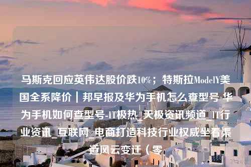 马斯克回应英伟达股价跌10%；特斯拉ModelY美国全系降价｜邦早报及华为手机怎么查型号 华为手机如何查型号-IT极热_天极资讯频道_IT行业资讯_互联网_电商打造科技行业权威坐看渠道风云变迁（零